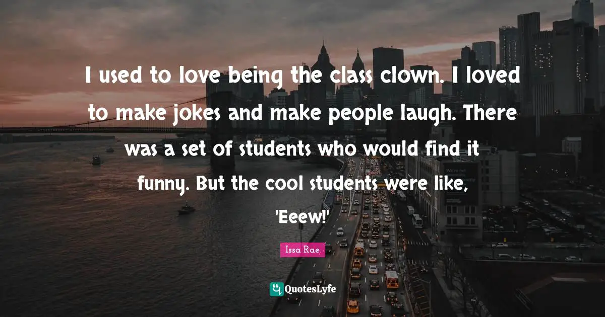 Issa Rae Quotes: "I used to love being the class clown. I loved to make jokes and make people laugh. There was a set of students who would find it funny. But the cool students were like, 'Eeew!'"