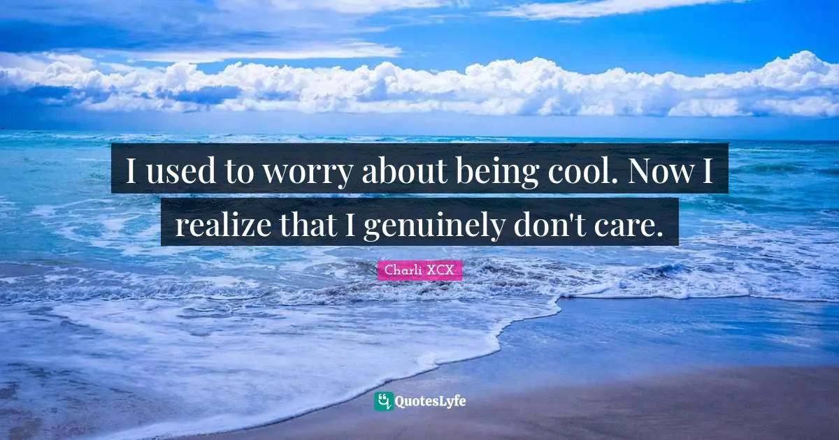 I used to worry about being cool. Now I realize that I genuinely don't care.
