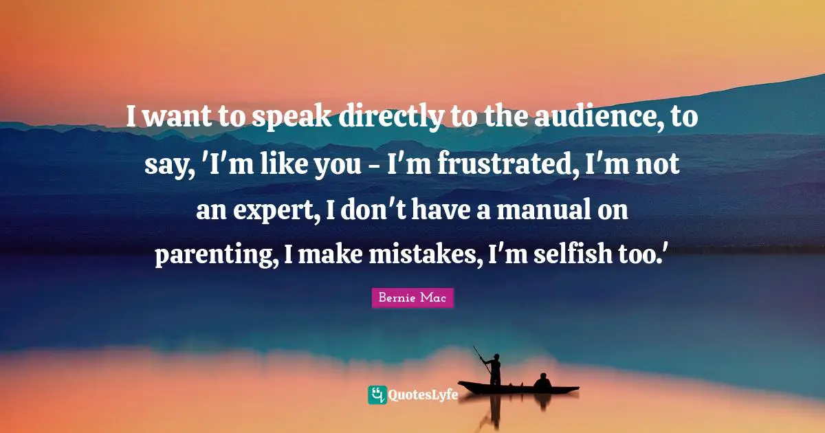 Bernie Mac Quotes: "I want to speak directly to the audience, to say, 'I'm like you - I'm frustrated, I'm not an expert, I don't have a manual on parenting, I make mistakes, I'm selfish too.'"