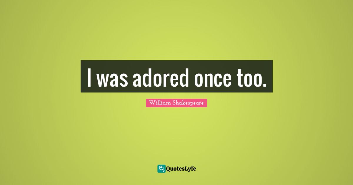 I was adored once too.