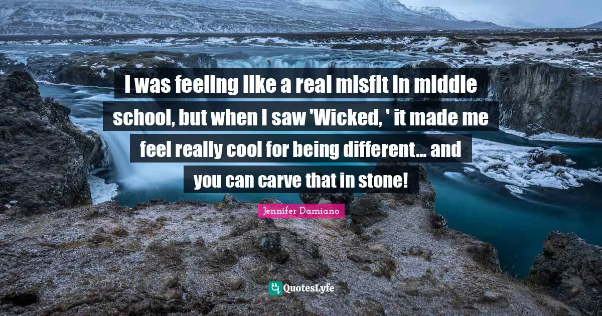 I was feeling like a real misfit in middle school, but when I saw 'Wicked, ' it made me feel really cool for being different... and you can carve that in stone!