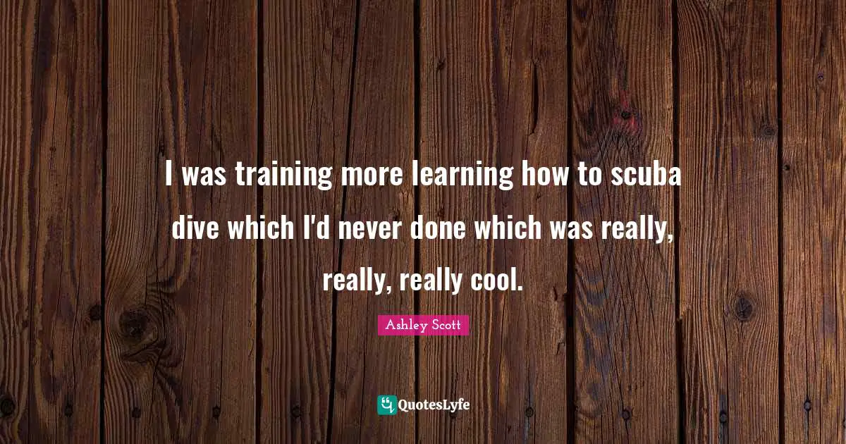 I was training more learning how to scuba dive which I'd never done which was really, really, really cool.