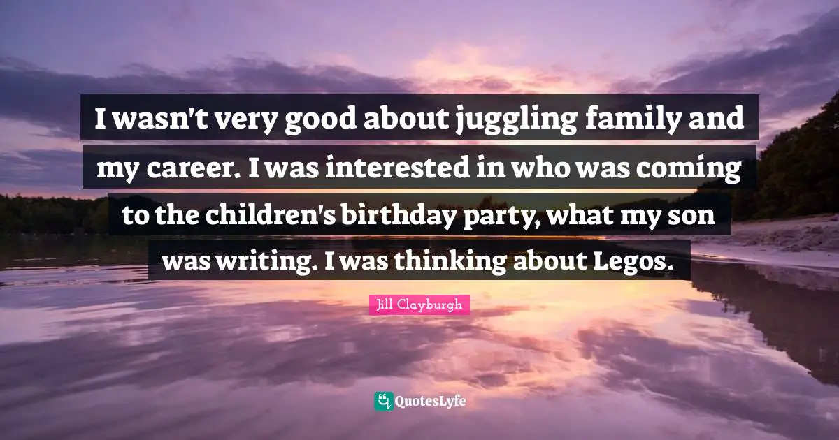 Birthday Quotes: "I wasn't very good about juggling family and my career. I was interested in who was coming to the children's birthday party, what my son was writing. I was thinking about Legos."