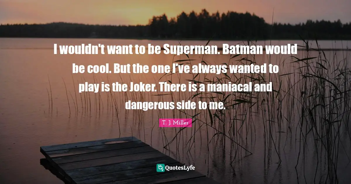 I wouldn't want to be Superman. Batman would be cool. But the one I've always wanted to play is the Joker. There is a maniacal and dangerous side to me.