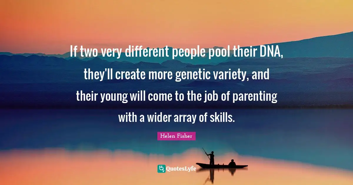 Helen Fisher Quotes: "If two very different people pool their DNA, they'll create more genetic variety, and their young will come to the job of parenting with a wider array of skills."