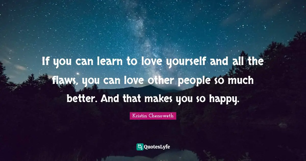 If you can learn to love yourself and all the flaws, you can love other people so much better. And that makes you so happy.