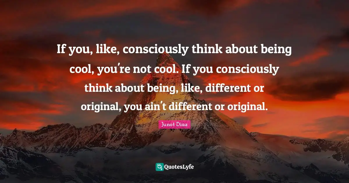 If you, like, consciously think about being cool, you're not cool. If you consciously think about being, like, different or original, you ain't different or original.