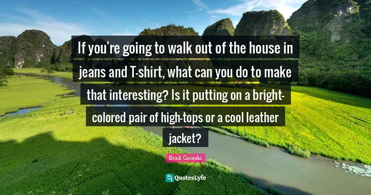 Brad Goreski Quotes: "If you're going to walk out of the house in jeans and T-shirt, what can you do to make that interesting? Is it putting on a bright-colored pair of high-tops or a cool leather jacket?"