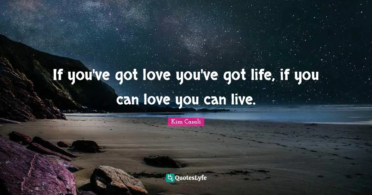 If you've got love you've got life, if you can love you can live.