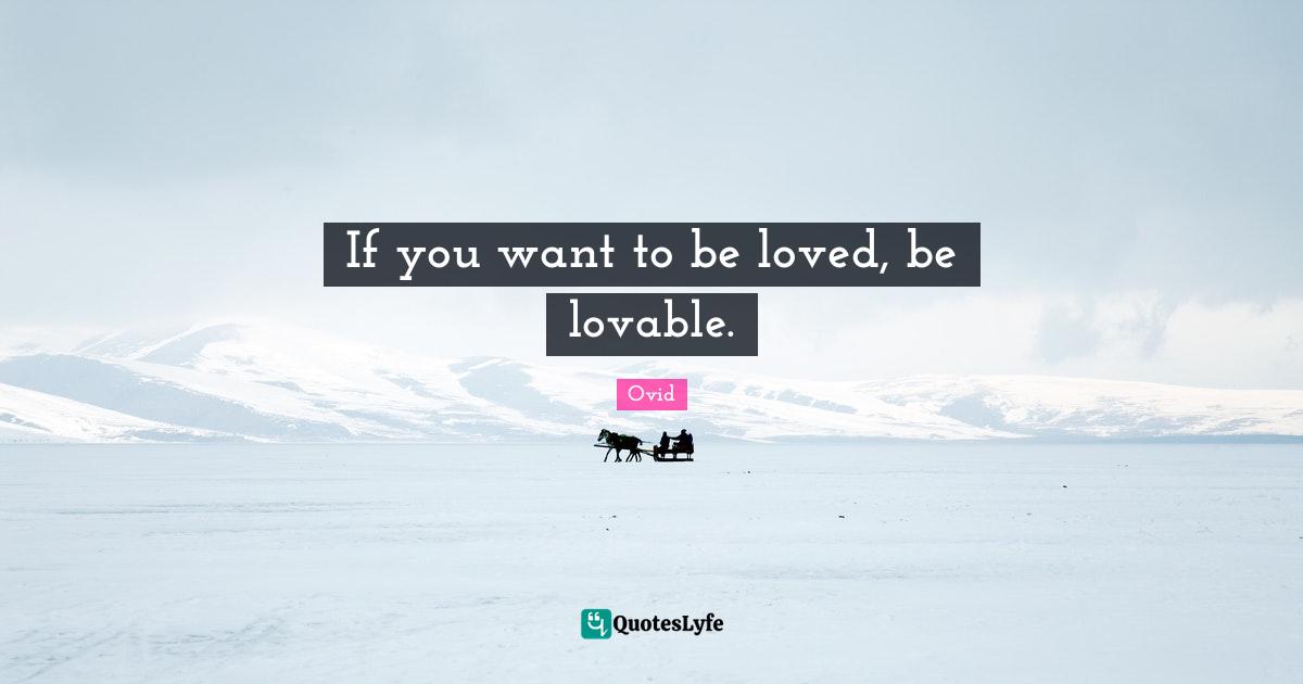If you want to be loved, be lovable.