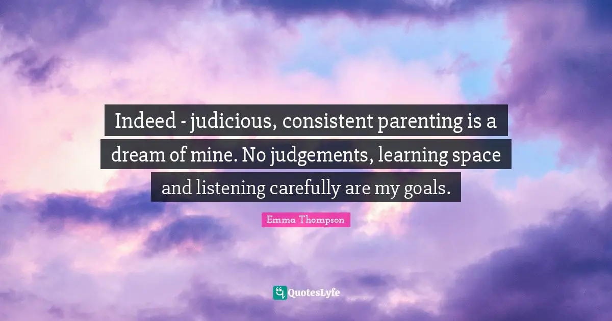 Emma Thompson Quotes: "Indeed - judicious, consistent parenting is a dream of mine. No judgements, learning space and listening carefully are my goals."
