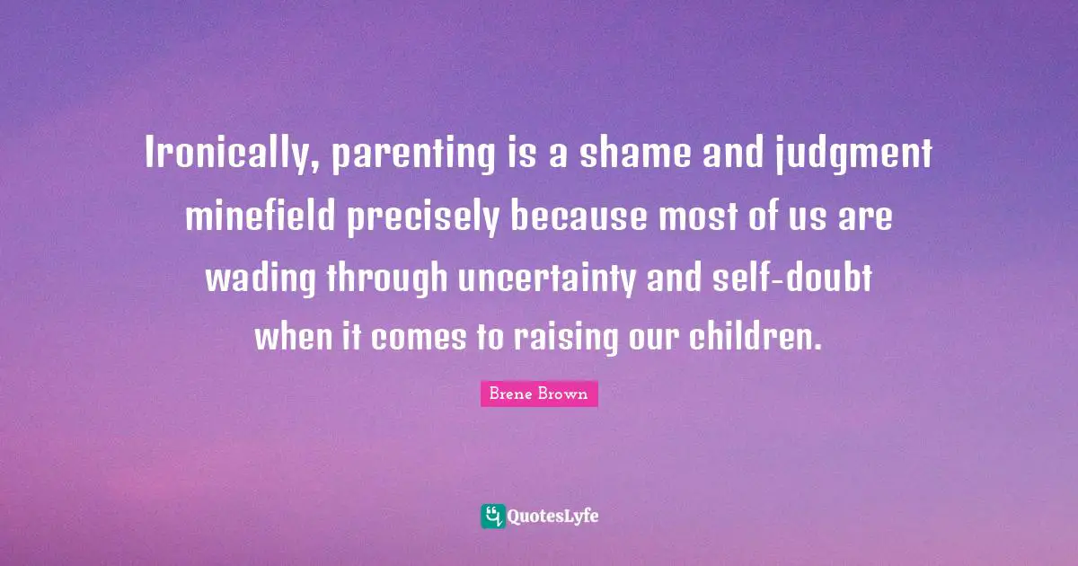 Brene Brown Quotes: "Ironically, parenting is a shame and judgment minefield precisely because most of us are wading through uncertainty and self-doubt when it comes to raising our children."