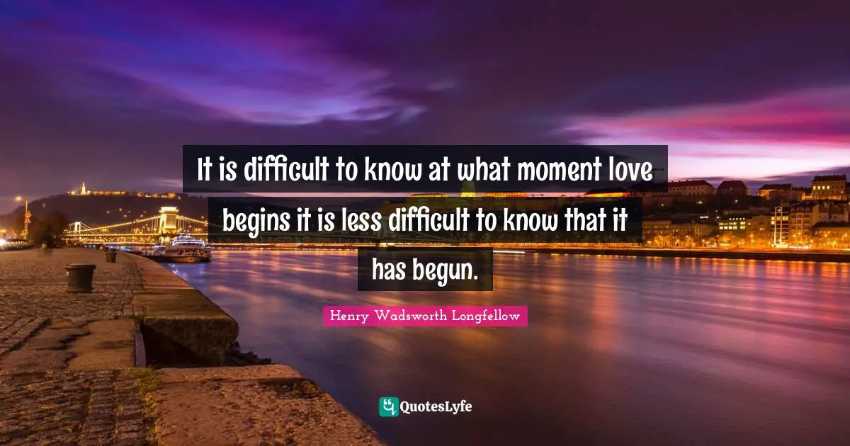 It is difficult to know at what moment love begins it is less difficult to know that it has begun.