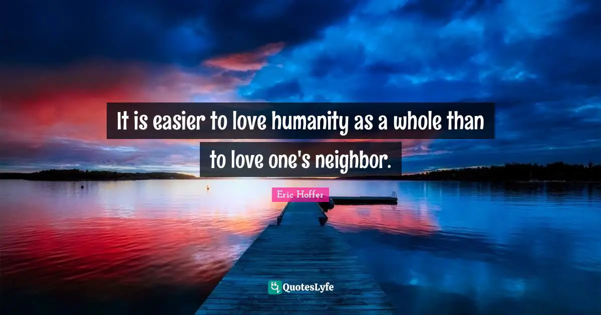 Eric Hoffer Quotes: It is easier to love humanity as a whole than to love one's neighbor.