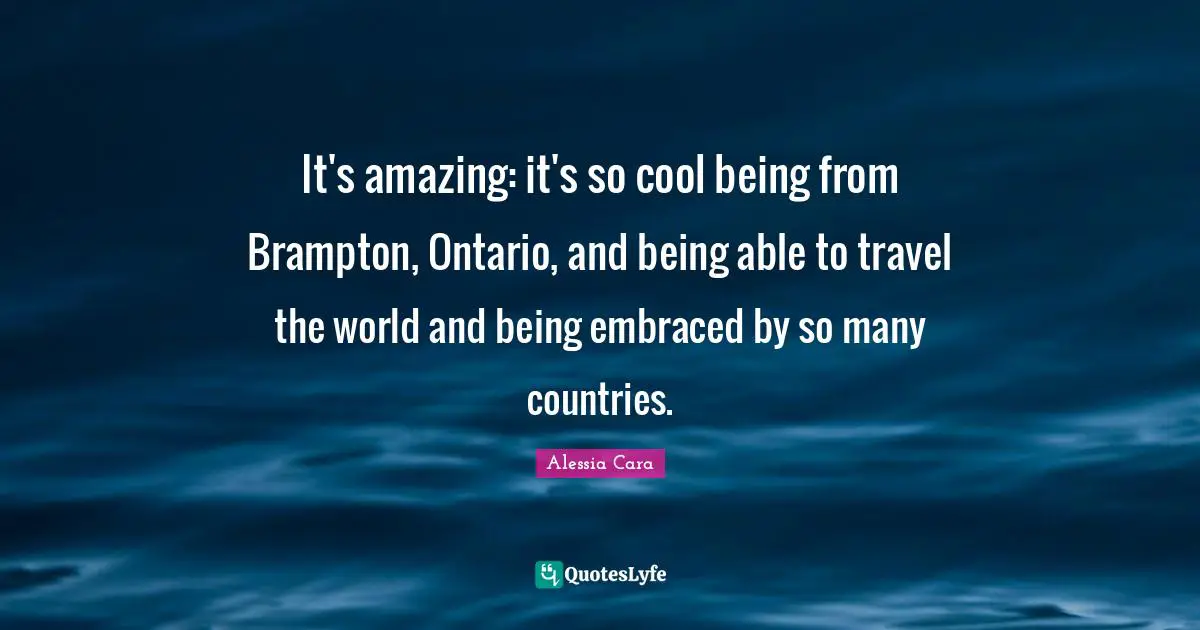 It's amazing: it's so cool being from Brampton, Ontario, and being able to travel the world and being embraced by so many countries.