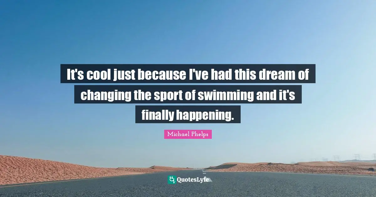Michael Phelps Quotes: "It's cool just because I've had this dream of changing the sport of swimming and it's finally happening."