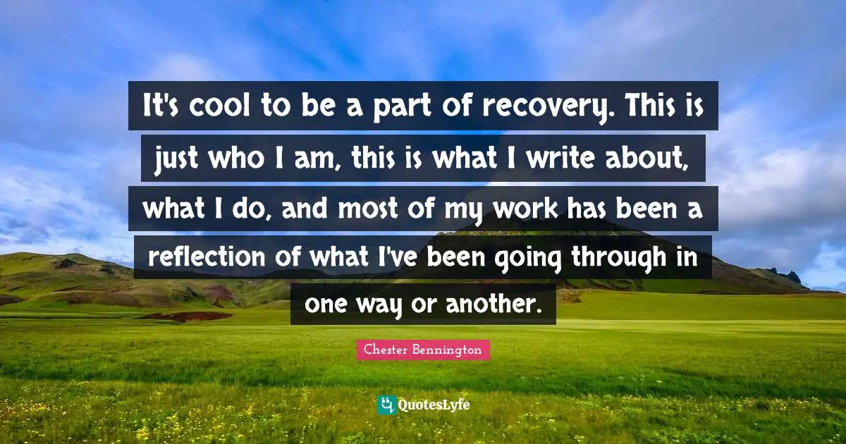 Reflection Quotes: "It's cool to be a part of recovery. This is just who I am, this is what I write about, what I do, and most of my work has been a reflection of what I've been going through in one way or another."