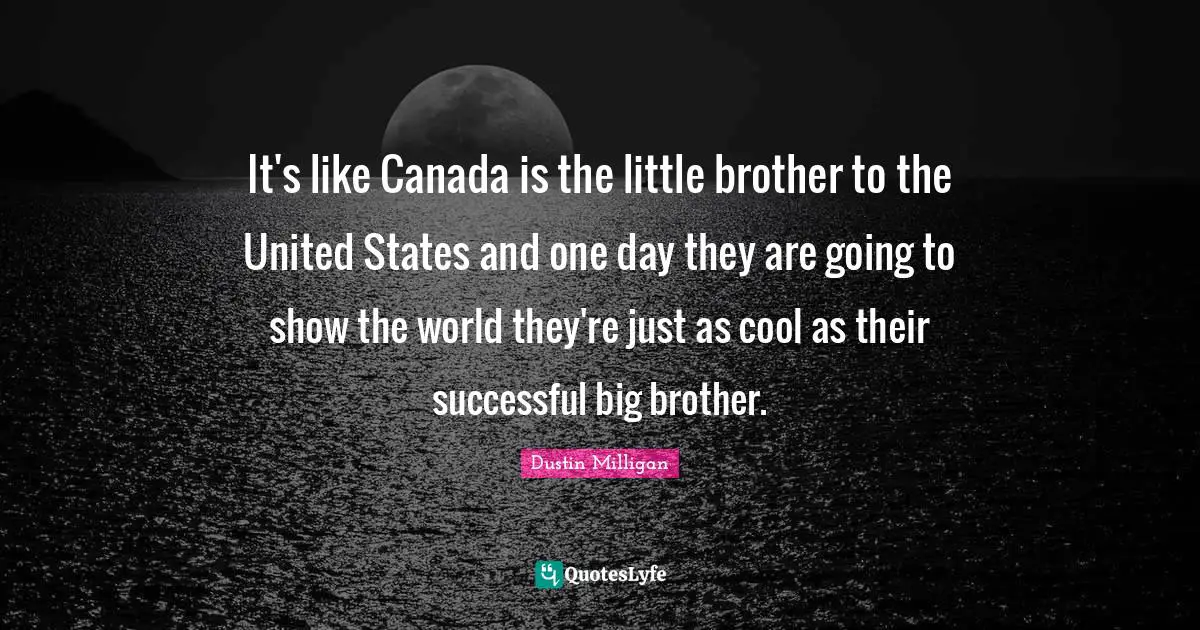 It's like Canada is the little brother to the United States and one day they are going to show the world they're just as cool as their successful big brother.