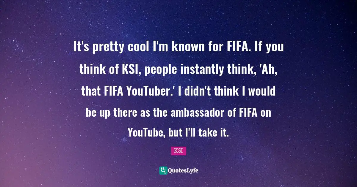 It's pretty cool I'm known for FIFA. If you think of KSI, people instantly think, 'Ah, that FIFA YouTuber.' I didn't think I would be up there as the ambassador of FIFA on YouTube, but I'll take it.