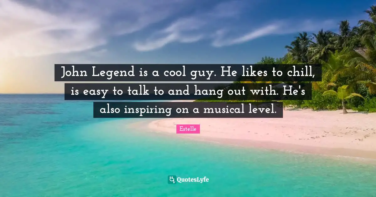John Legend is a cool guy. He likes to chill, is easy to talk to and hang out with. He's also inspiring on a musical level.