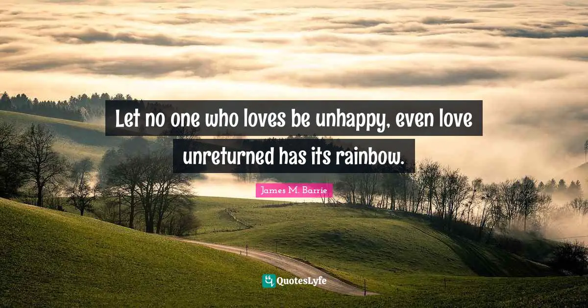 Let no one who loves be unhappy, even love unreturned has its rainbow.