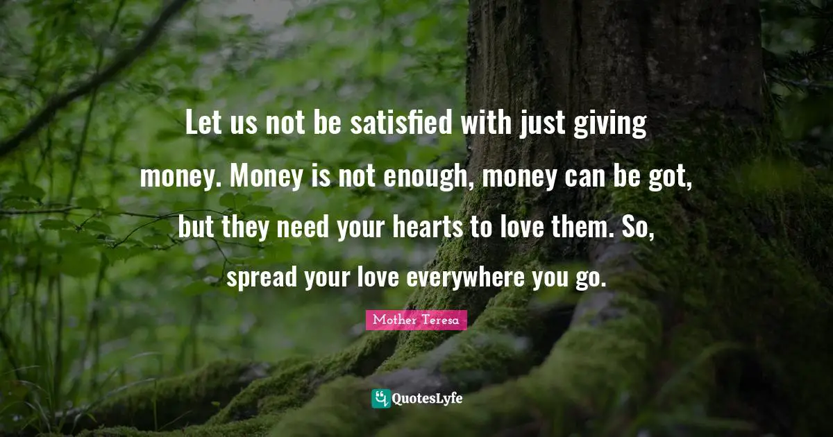 Let us not be satisfied with just giving money. Money is not enough, money can be got, but they need your hearts to love them. So, spread your love everywhere you go.