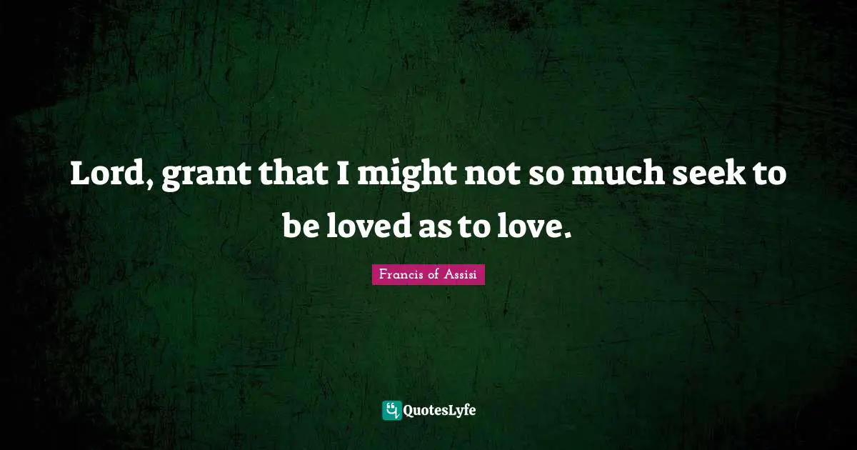 Francis Of Assisi Quotes: "Lord, grant that I might not so much seek to be loved as to love."