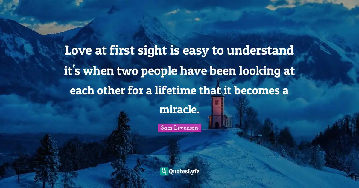 Love at first sight is easy to understand it's when two people have been looking at each other for a lifetime that it becomes a miracle.