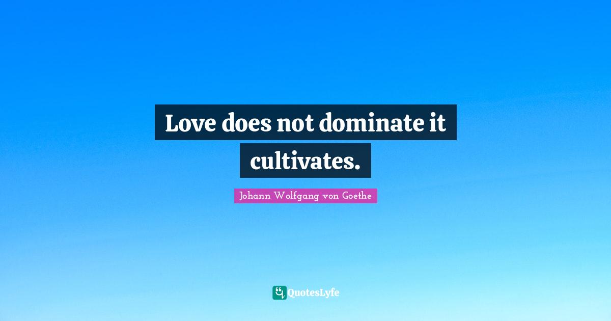 Love does not dominate it cultivates.