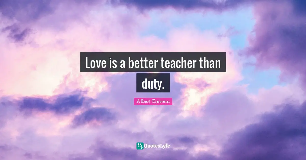 Love is a better teacher than duty.