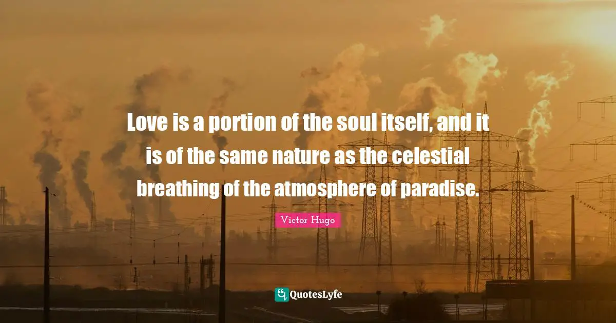 Love is a portion of the soul itself, and it is of the same nature as the celestial breathing of the atmosphere of paradise.