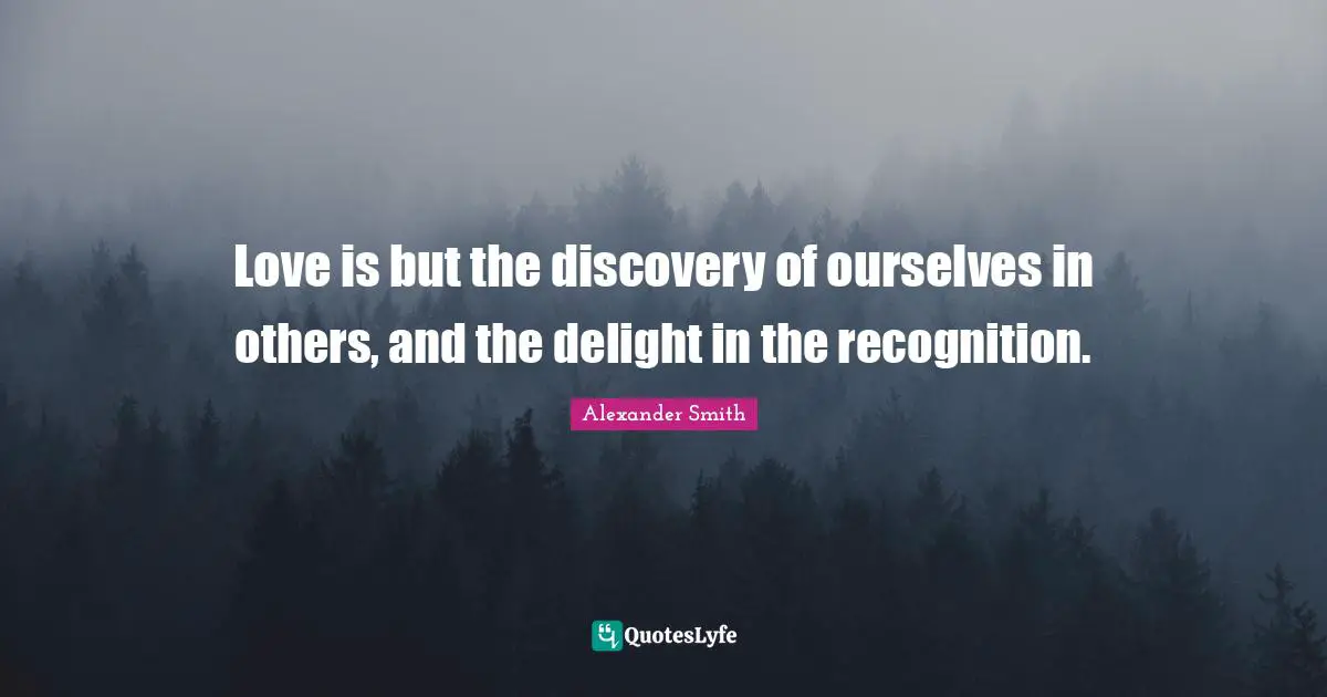 Alexander  Smith Quotes: "Love is but the discovery of ourselves in others, and the delight in the recognition."