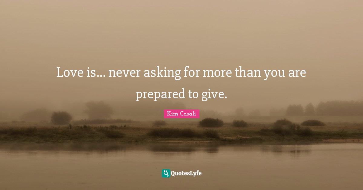 Love is... never asking for more than you are prepared to give.
