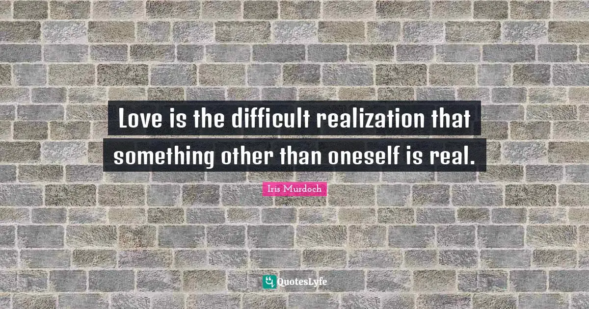 Love is the difficult realization that something other than oneself is real.