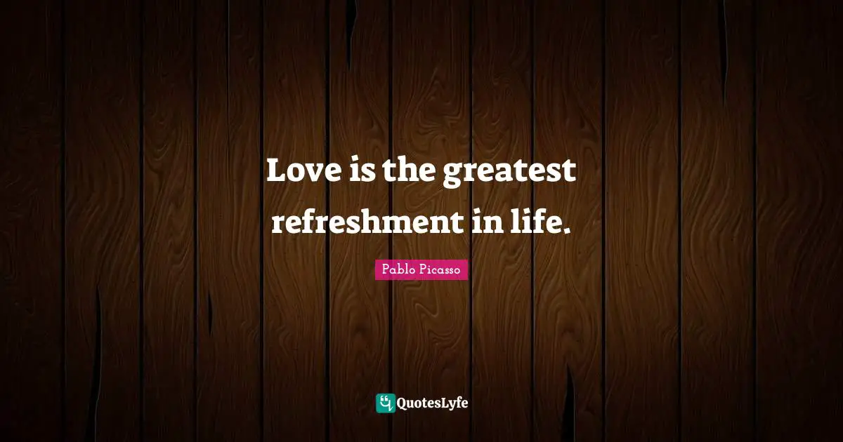 Love is the greatest refreshment in life.