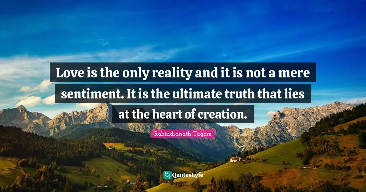 Love is the only reality and it is not a mere sentiment. It is the ultimate truth that lies at the heart of creation.