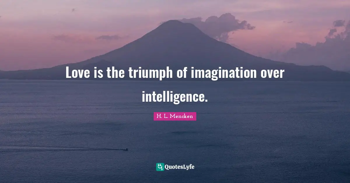 H. L. Mencken Quotes: Love is the triumph of imagination over intelligence.