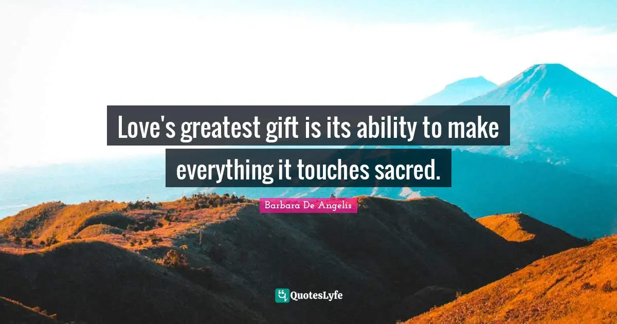Barbara De Angelis Quotes: "Love's greatest gift is its ability to make everything it touches sacred."