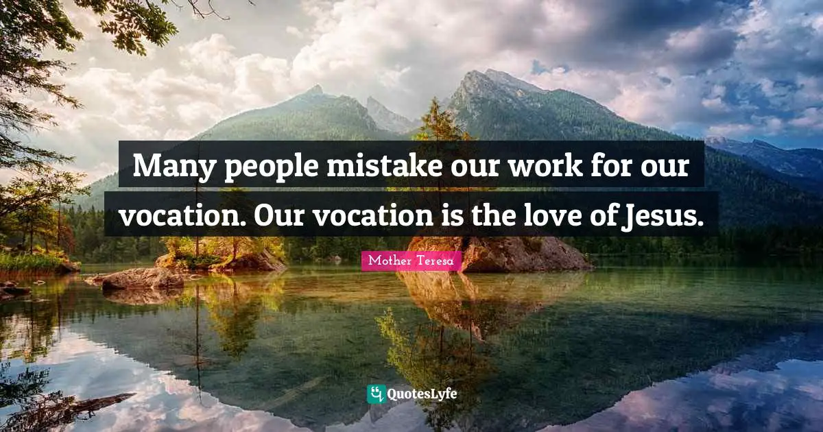 Many people mistake our work for our vocation. Our vocation is the love of Jesus.