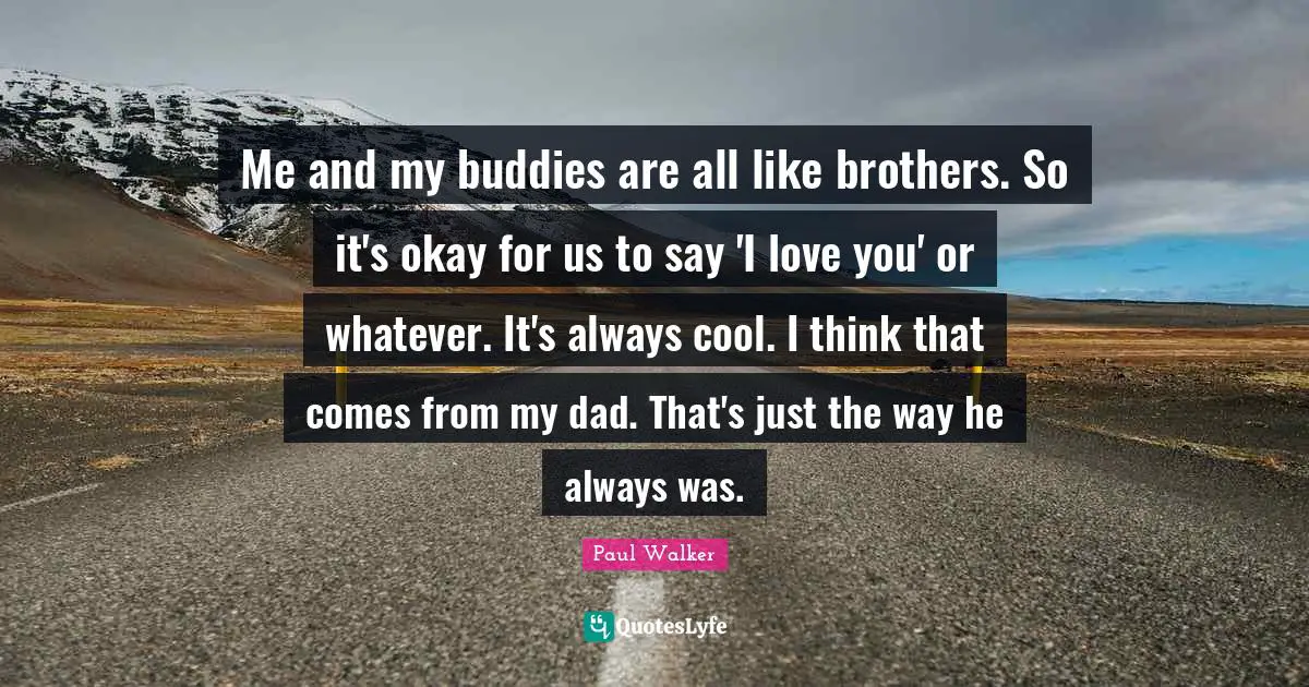 Me and my buddies are all like brothers. So it's okay for us to say 'I love you' or whatever. It's always cool. I think that comes from my dad. That's just the way he always was.