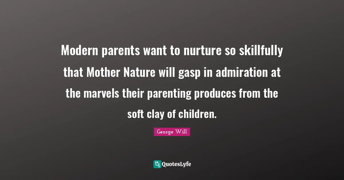 Modern parents want to nurture so skillfully that Mother Nature will gasp in admiration at the marvels their parenting produces from the soft clay of children.