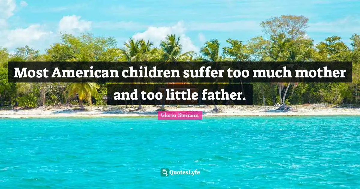 Most American children suffer too much mother and too little father.