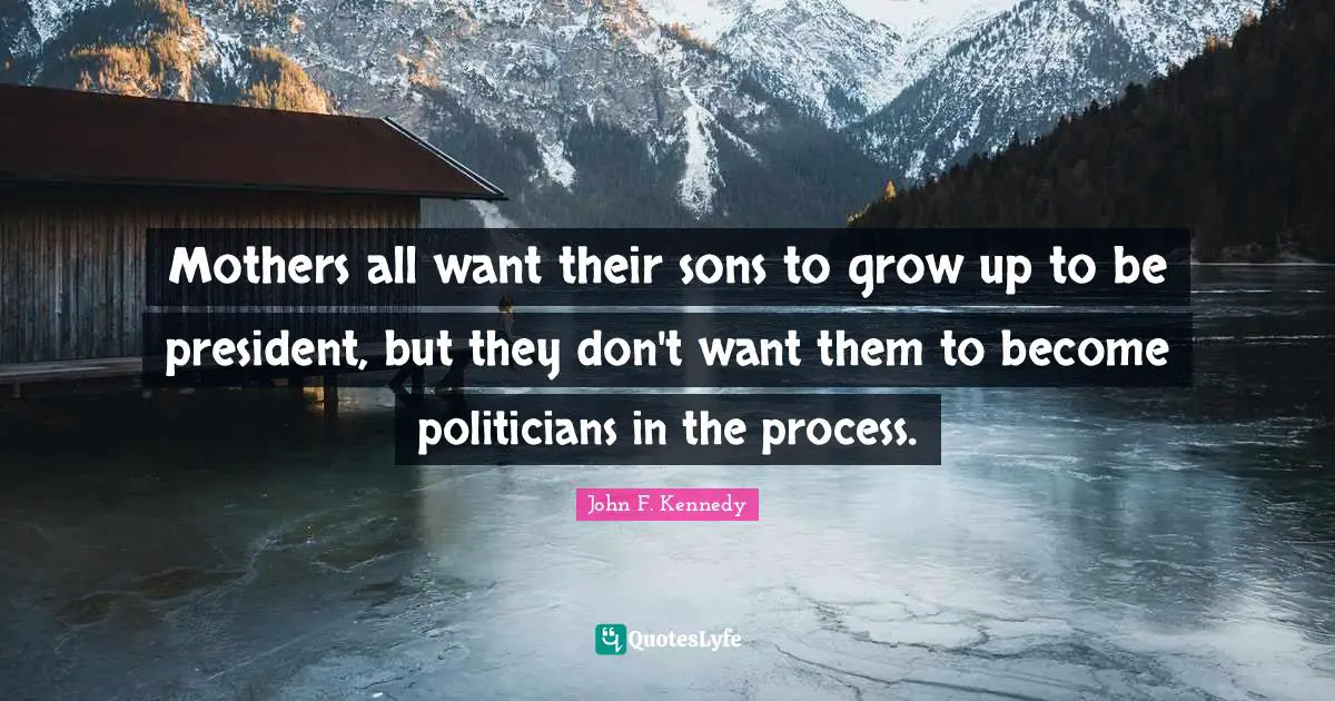 Grow Up Quotes: "Mothers all want their sons to grow up to be president, but they don't want them to become politicians in the process."