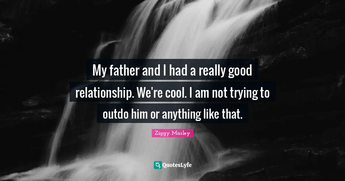 My father and I had a really good relationship. We're cool. I am not trying to outdo him or anything like that.