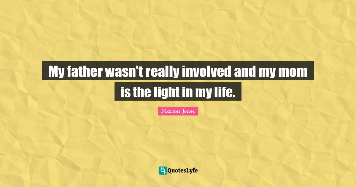 My father wasn't really involved and my mom is the light in my life.