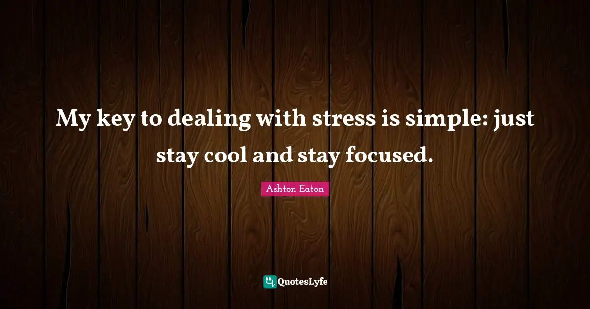 My key to dealing with stress is simple: just stay cool and stay focused.