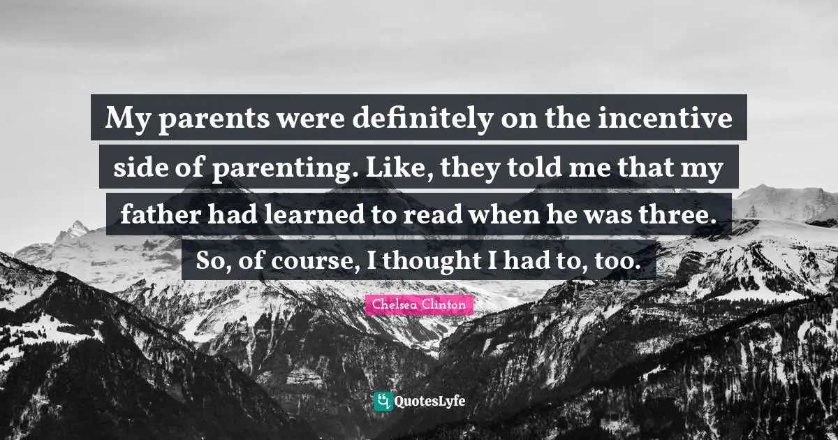 My parents were definitely on the incentive side of parenting. Like, they told me that my father had learned to read when he was three. So, of course, I thought I had to, too.