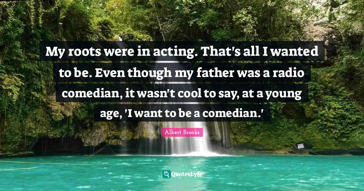 My roots were in acting. That's all I wanted to be. Even though my father was a radio comedian, it wasn't cool to say, at a young age, 'I want to be a comedian.'