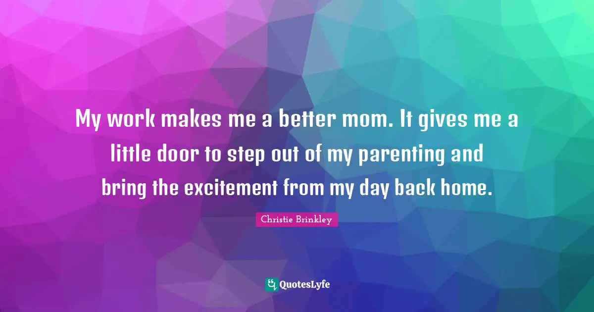 My work makes me a better mom. It gives me a little door to step out of my parenting and bring the excitement from my day back home.