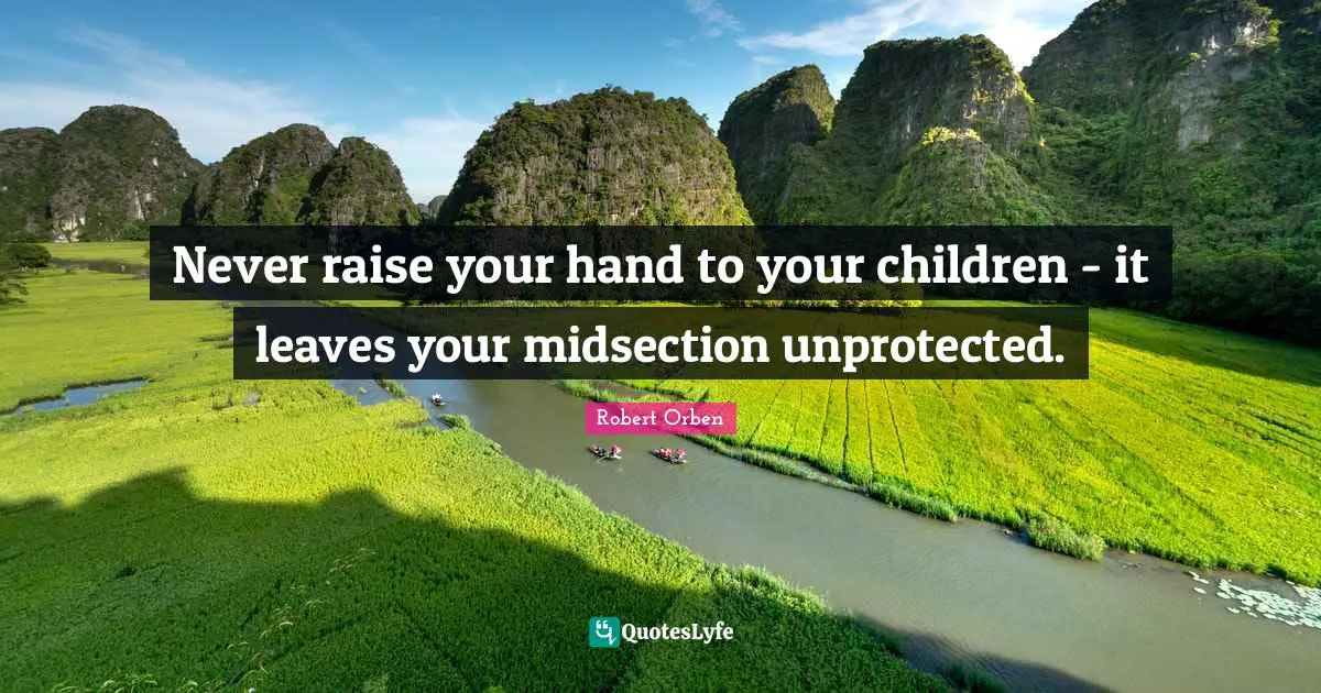 Never raise your hand to your children - it leaves your midsection unprotected.